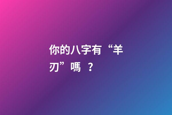你的八字有“羊刃”嗎？